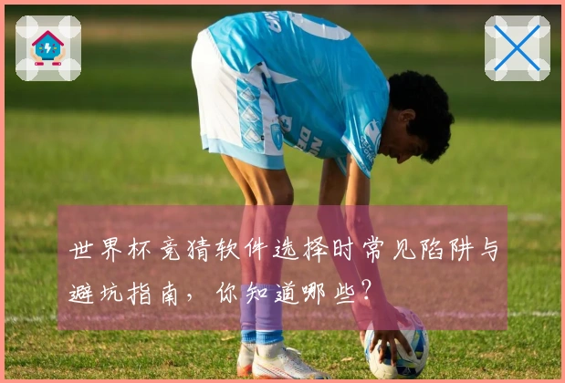 世界杯竞猜软件选择时常见陷阱与避坑指南，你知道哪些？