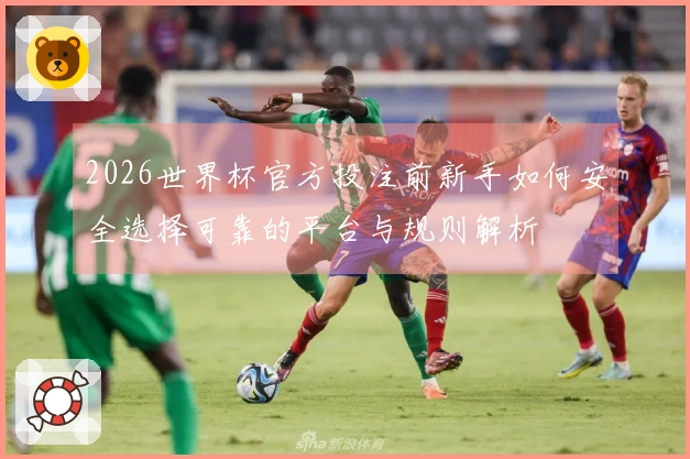 2026世界杯官方投注前新手如何安全选择可靠的平台与规则解析
