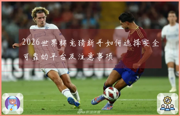 2026世界杯竞猜新手如何选择安全可靠的平台及注意事项