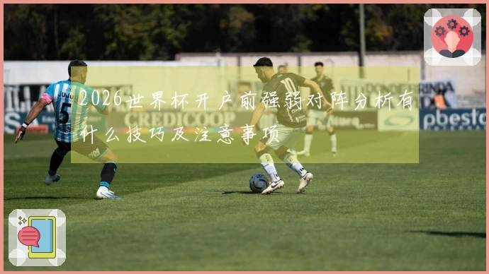 2026世界杯开户前强弱对阵分析有什么技巧及注意事项