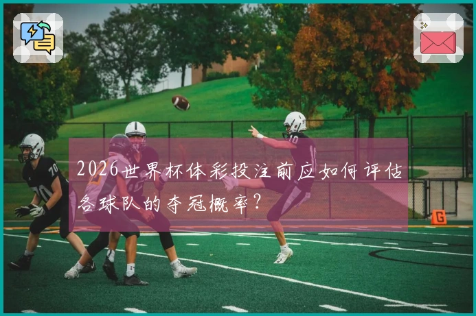 2026世界杯体彩投注前应如何评估各球队的夺冠概率？