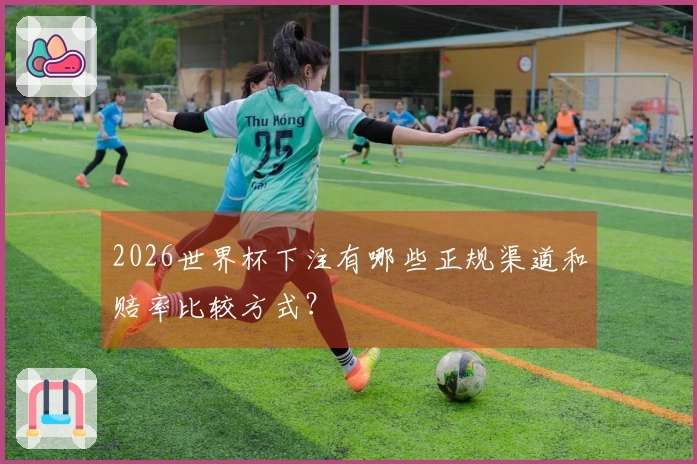 2026世界杯下注有哪些正规渠道和赔率比较方式？