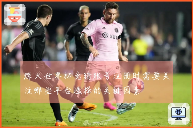 烽火世界杯竞猜账号注册时需要关注哪些平台选择的关键因素