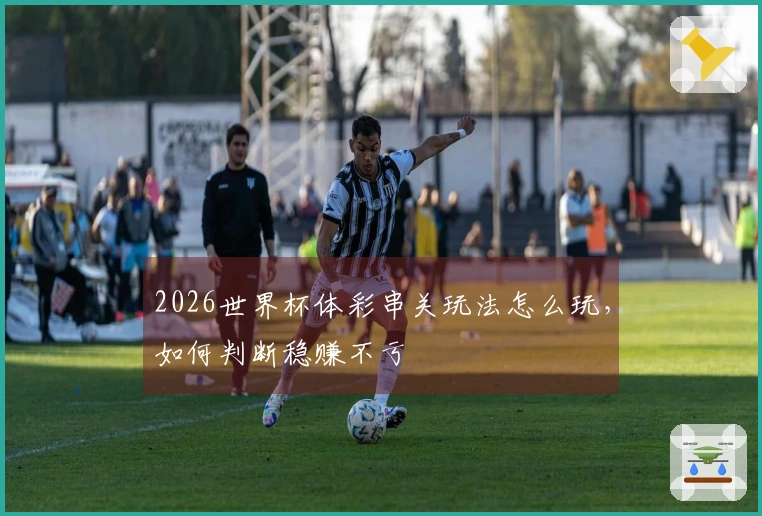 2026世界杯体彩串关玩法怎么玩，如何判断稳赚不亏