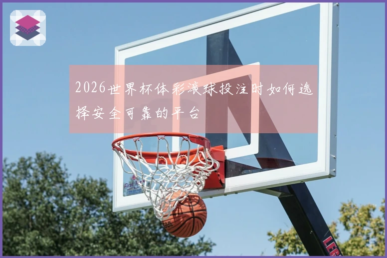 2026世界杯体彩滚球投注时如何选择安全可靠的平台