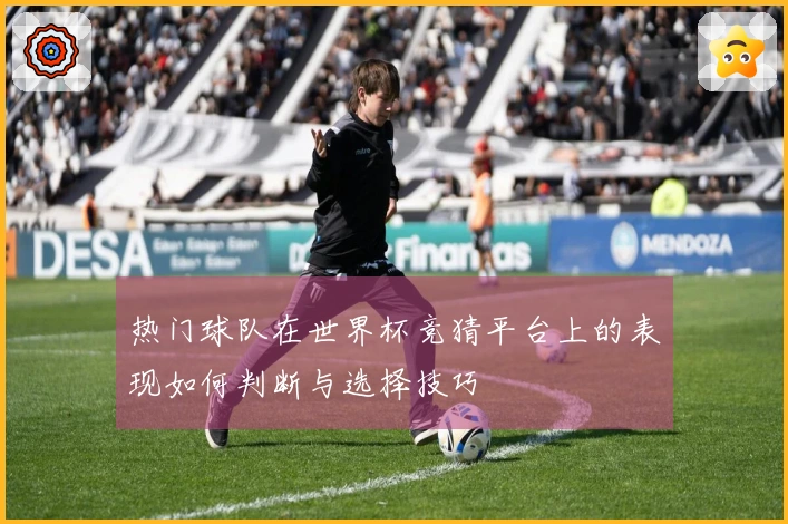 热门球队在世界杯竞猜平台上的表现如何判断与选择技巧