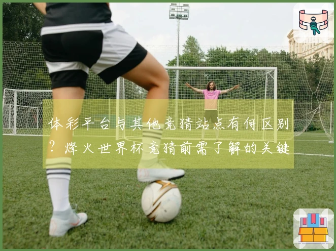 体彩平台与其他竞猜站点有何区别？烽火世界杯竞猜前需了解的关键要点