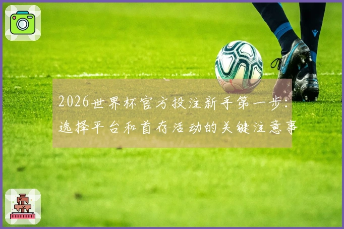 2026世界杯官方投注新手第一步：选择平台和首存活动的关键注意事项