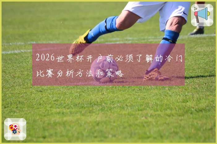 2026世界杯开户前必须了解的冷门比赛分析方法和策略