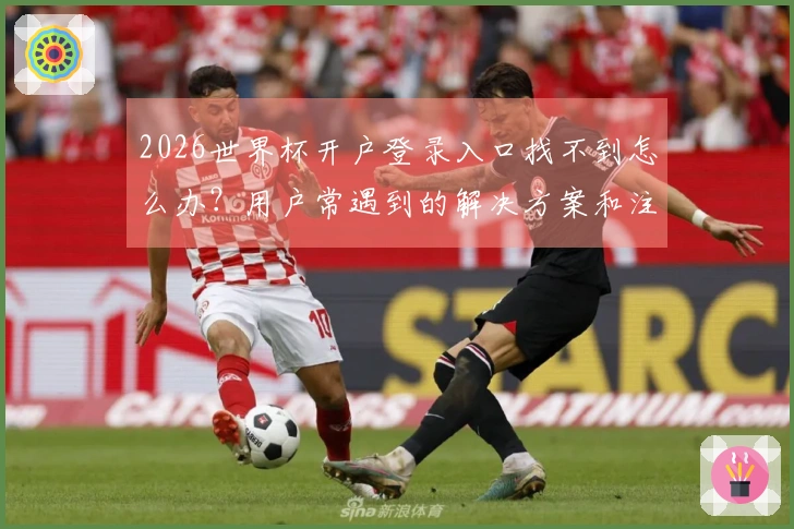 2026世界杯开户登录入口找不到怎么办？用户常遇到的解决方案和注意事项
