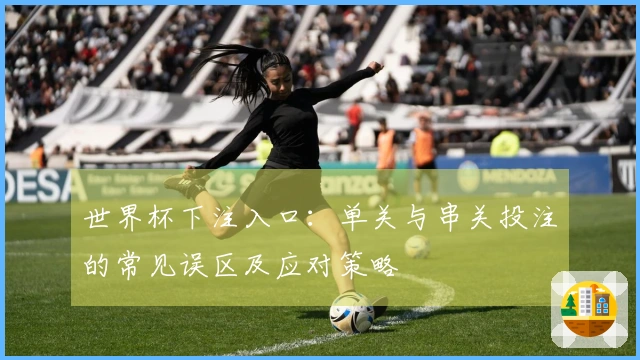 世界杯下注入口：单关与串关投注的常见误区及应对策略