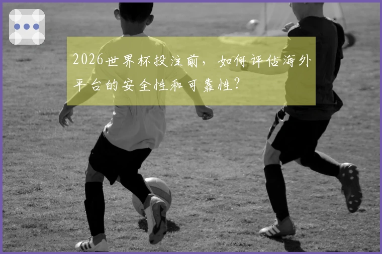 2026世界杯投注前，如何评估海外平台的安全性和可靠性？