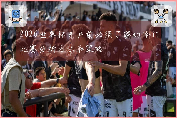 2026世界杯开户前必须了解的冷门比赛分析方法和策略