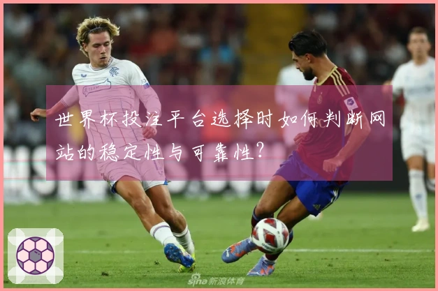 世界杯投注平台选择时如何判断网站的稳定性与可靠性？