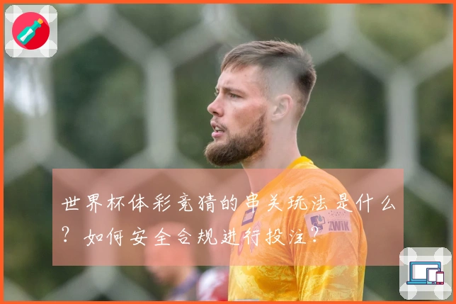 世界杯体彩竞猜的串关玩法是什么？如何安全合规进行投注？