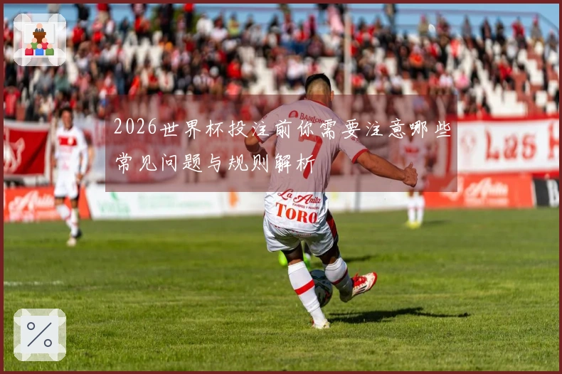 2026世界杯投注前你需要注意哪些常见问题与规则解析