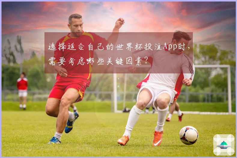 选择适合自己的世界杯投注App时，需要考虑哪些关键因素？