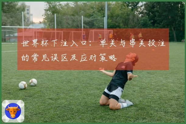 世界杯下注入口：单关与串关投注的常见误区及应对策略