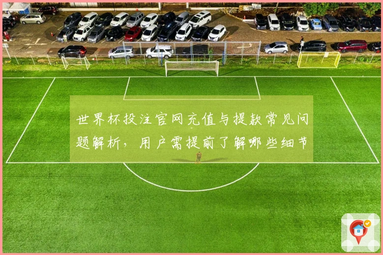 世界杯投注官网充值与提款常见问题解析，用户需提前了解哪些细节？