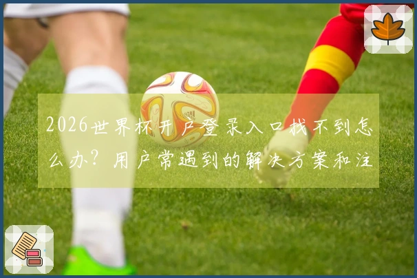 2026世界杯开户登录入口找不到怎么办？用户常遇到的解决方案和注意事项
