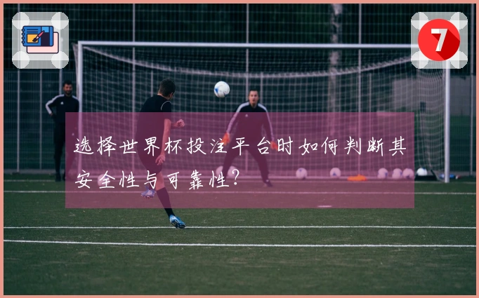选择世界杯投注平台时如何判断其安全性与可靠性？