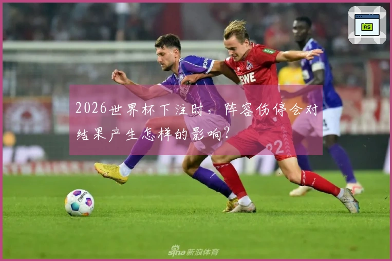 2026世界杯下注时，阵容伤停会对结果产生怎样的影响？