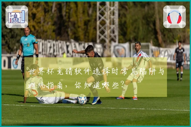 世界杯竞猜软件选择时常见陷阱与避坑指南，你知道哪些？