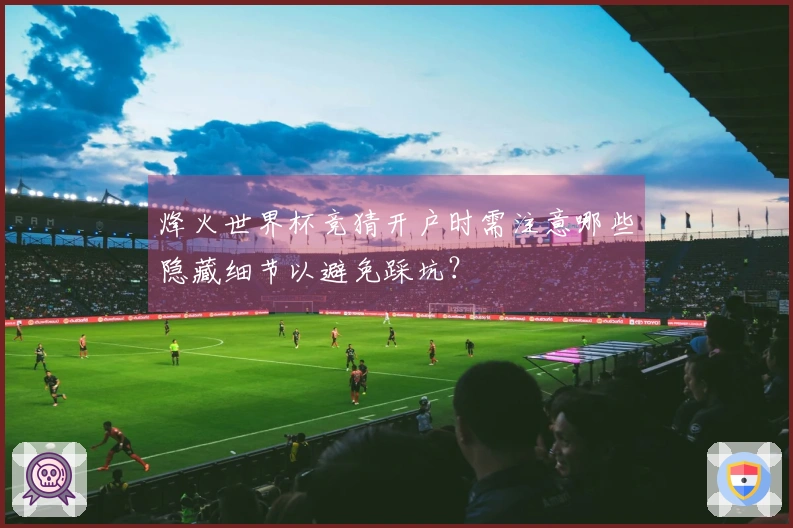 烽火世界杯竞猜开户时需注意哪些隐藏细节以避免踩坑？