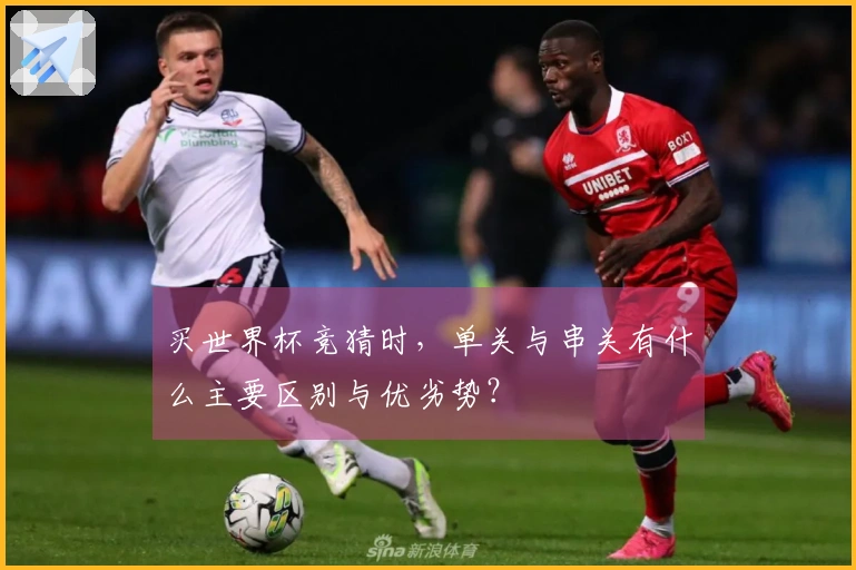 买世界杯竞猜时，单关与串关有什么主要区别与优劣势？