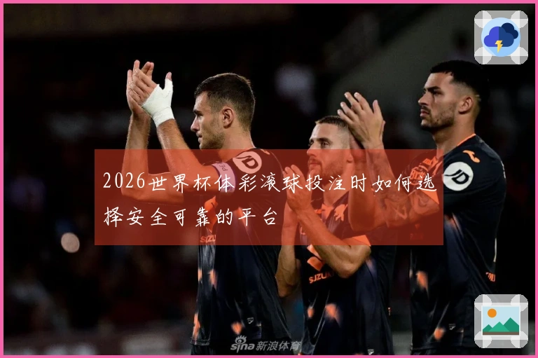 2026世界杯体彩滚球投注时如何选择安全可靠的平台