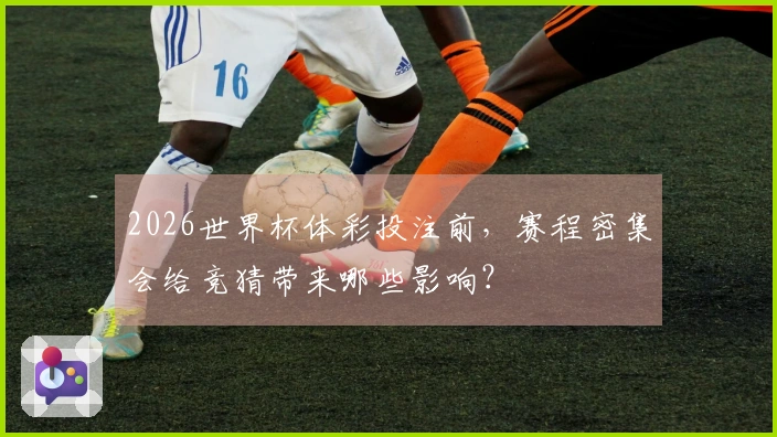 2026世界杯体彩投注前，赛程密集会给竞猜带来哪些影响？