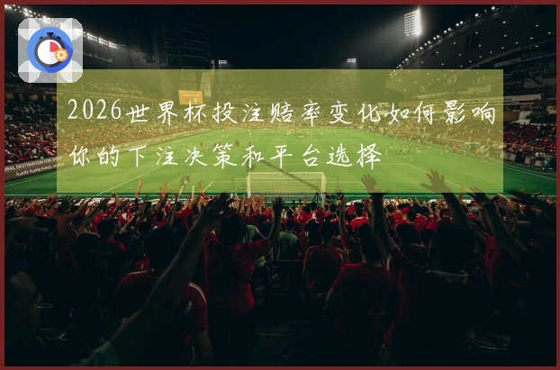 2026世界杯投注赔率变化如何影响你的下注决策和平台选择