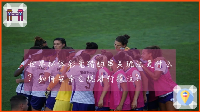 世界杯体彩竞猜的串关玩法是什么？如何安全合规进行投注？