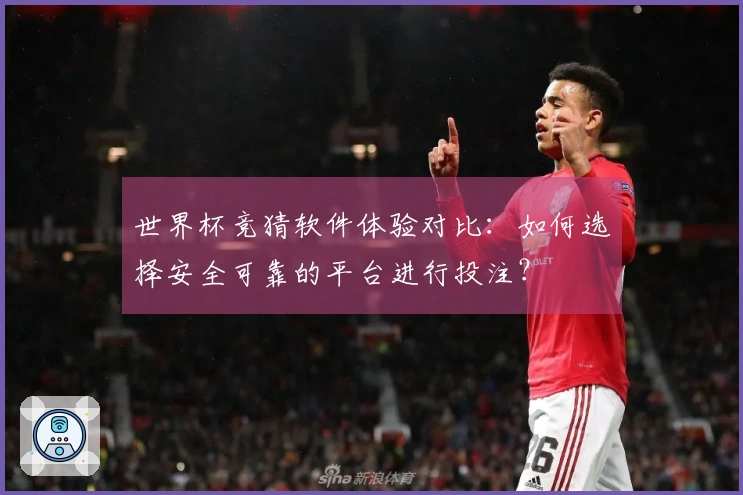 世界杯竞猜软件体验对比：如何选择安全可靠的平台进行投注？