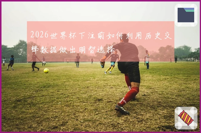 2026世界杯下注前如何利用历史交锋数据做出明智选择