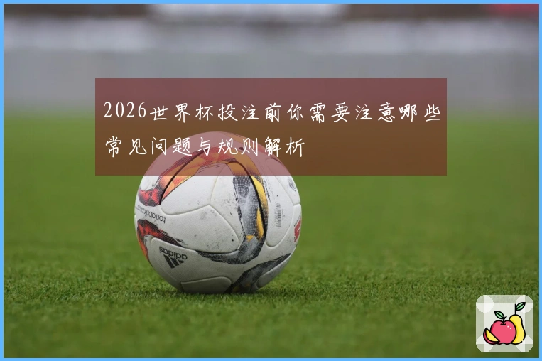 2026世界杯投注前你需要注意哪些常见问题与规则解析