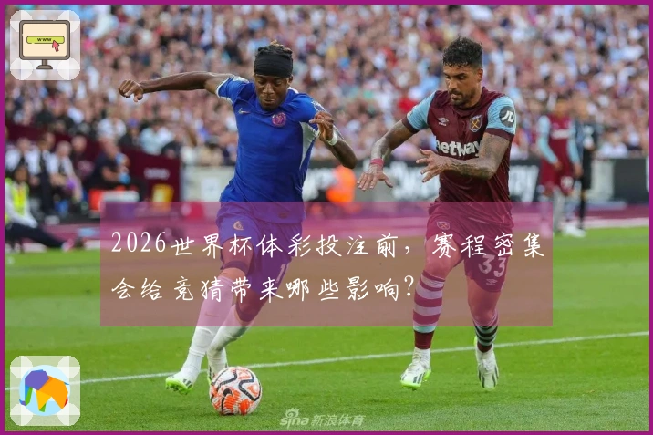 2026世界杯体彩投注前，赛程密集会给竞猜带来哪些影响？