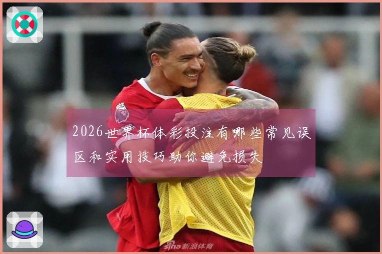 2026世界杯体彩投注有哪些常见误区和实用技巧助你避免损失