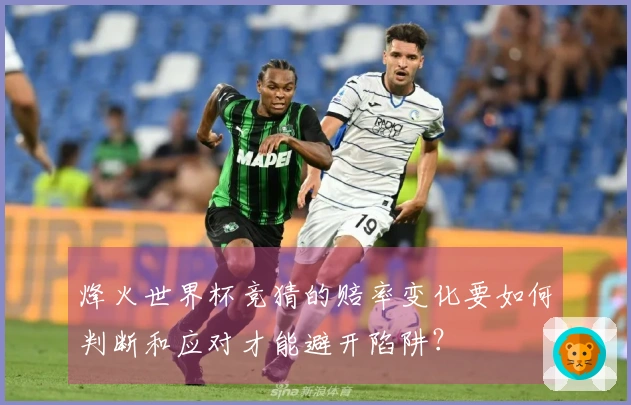 烽火世界杯竞猜的赔率变化要如何判断和应对才能避开陷阱？