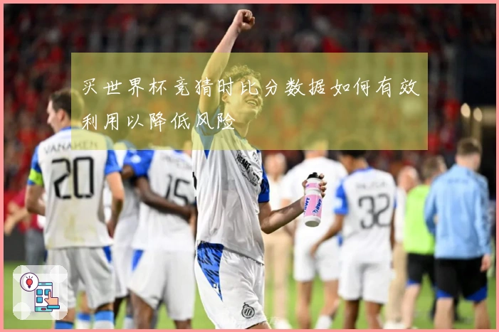 买世界杯竞猜时比分数据如何有效利用以降低风险