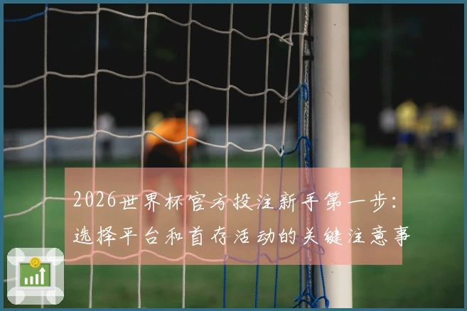 2026世界杯官方投注新手第一步：选择平台和首存活动的关键注意事项