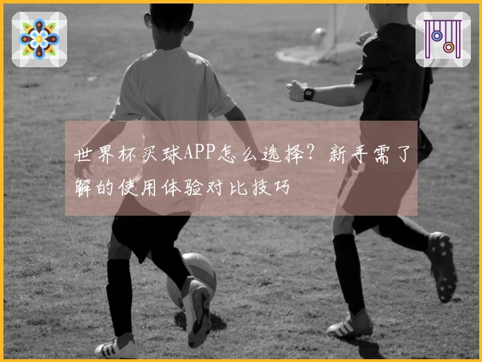 世界杯买球APP怎么选择？新手需了解的使用体验对比技巧