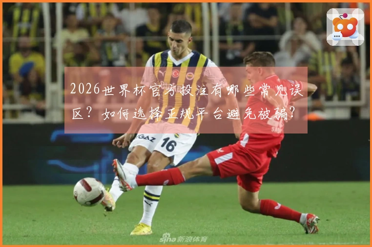 2026世界杯官方投注有哪些常见误区？如何选择正规平台避免被骗？