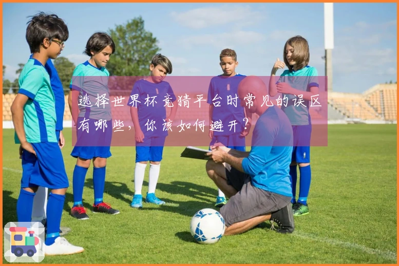 选择世界杯竞猜平台时常见的误区有哪些，你该如何避开？