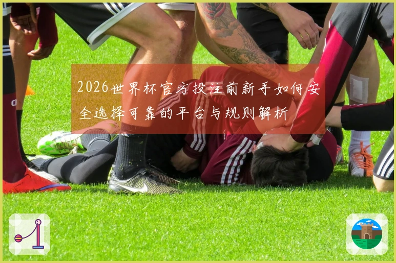 2026世界杯官方投注前新手如何安全选择可靠的平台与规则解析