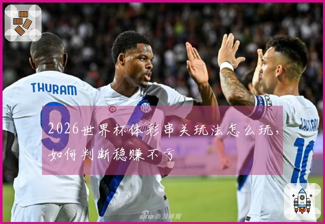2026世界杯体彩串关玩法怎么玩，如何判断稳赚不亏