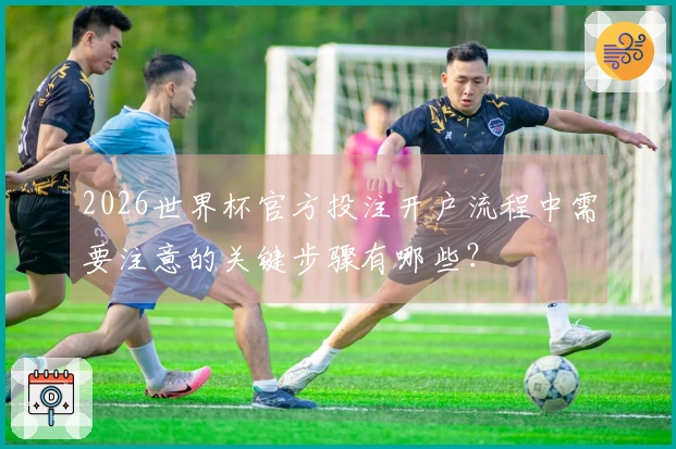 2026世界杯官方投注开户流程中需要注意的关键步骤有哪些？