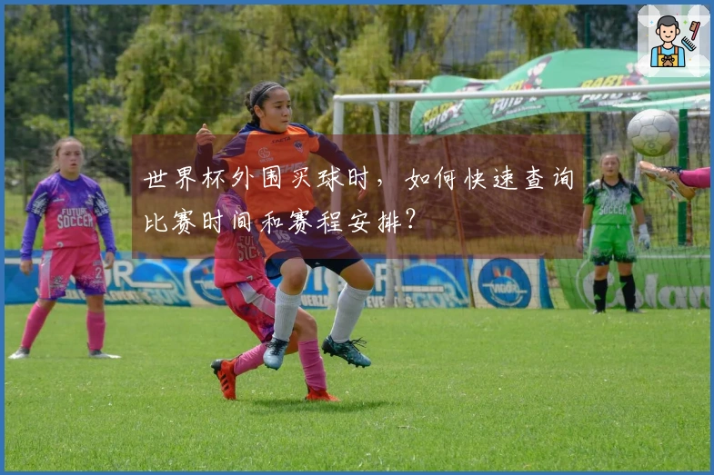 世界杯外围买球时，如何快速查询比赛时间和赛程安排？