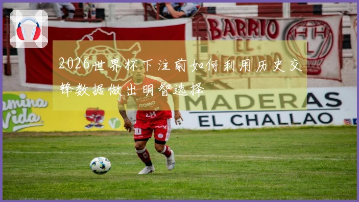 2026世界杯下注前如何利用历史交锋数据做出明智选择