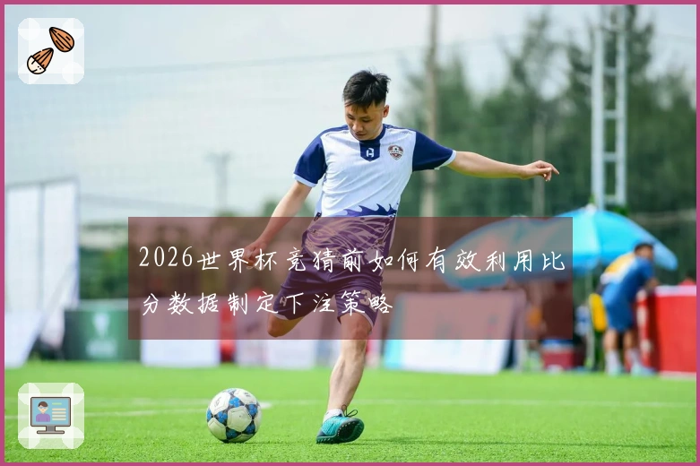 2026世界杯竞猜前如何有效利用比分数据制定下注策略